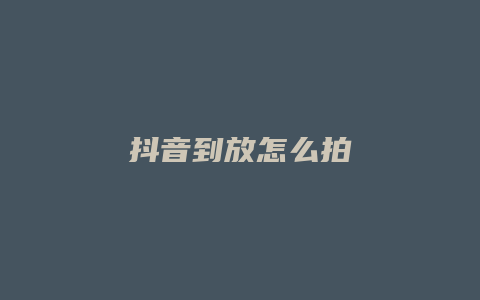 抖音到放怎么拍