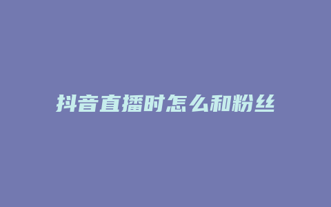 抖音直播時怎么和粉絲互動