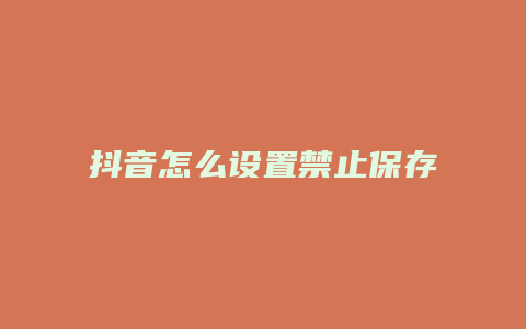 抖音怎么設置禁止保存