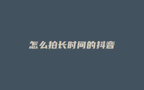 怎么拍長(zhǎng)時(shí)間的抖音