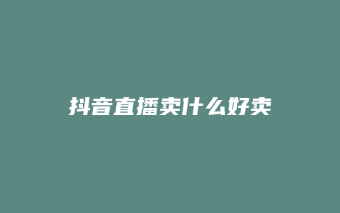 抖音直播賣什么好賣