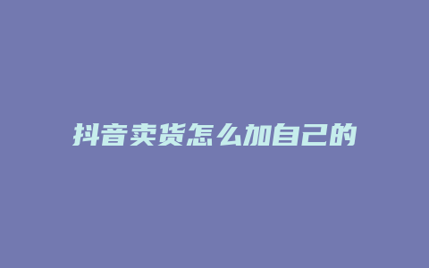 抖音賣貨怎么加自己的