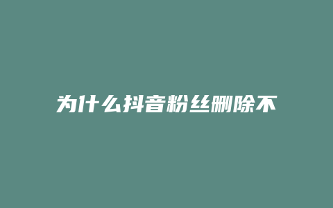 為什么抖音粉絲刪除不了