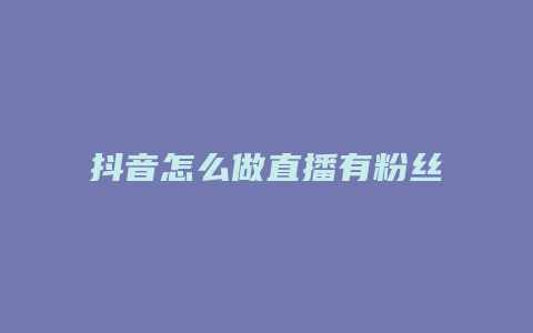 抖音怎么做直播有粉絲