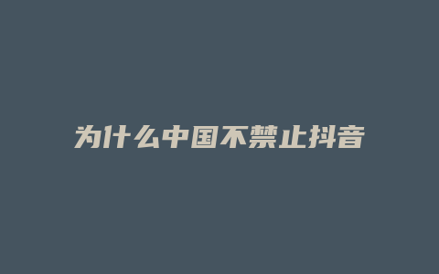 為什么中國(guó)不禁止抖音