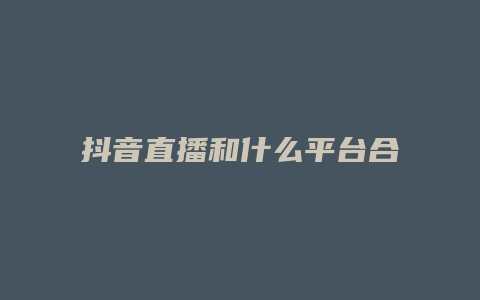 抖音直播和什么平臺合作