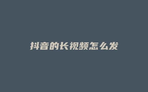 抖音的長視頻怎么發(fā)