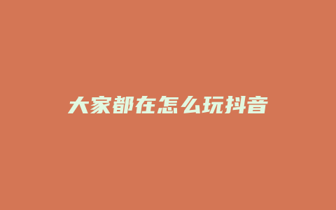 大家都在怎么玩抖音