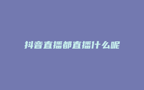 抖音直播都直播什么呢