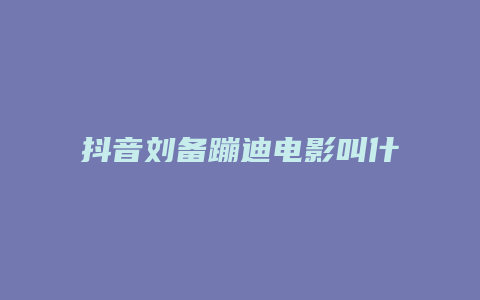 抖音劉備蹦迪電影叫什么