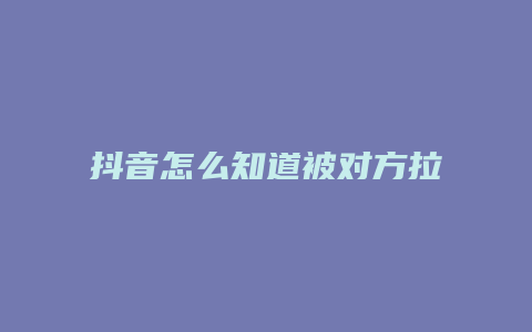 抖音怎么知道被對方拉黑