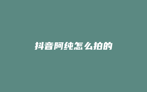 抖音阿純怎么拍的