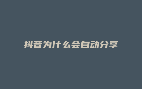 抖音為什么會自動分享視頻