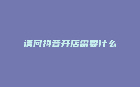 請問抖音開店需要什么