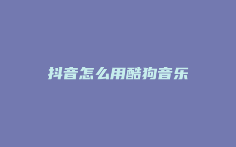 抖音怎么用酷狗音樂