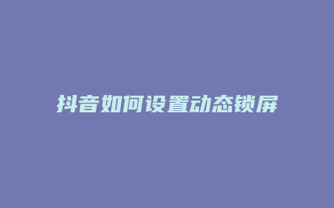 抖音如何設(shè)置動態(tài)鎖屏