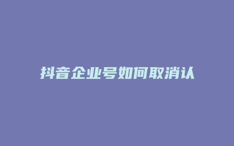 抖音企業(yè)號如何取消認證