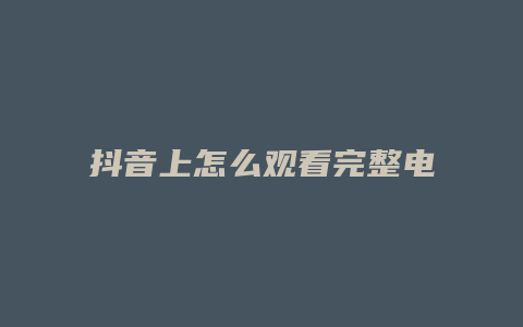 抖音上怎么觀看完整電影