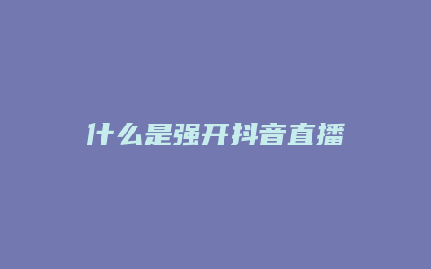 什么是強(qiáng)開(kāi)抖音直播