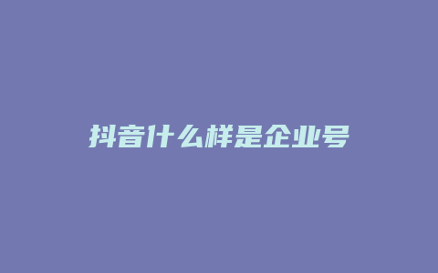 抖音什么樣是企業(yè)號