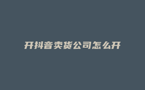 開抖音賣貨公司怎么開