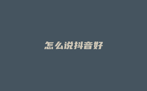 怎么說抖音好