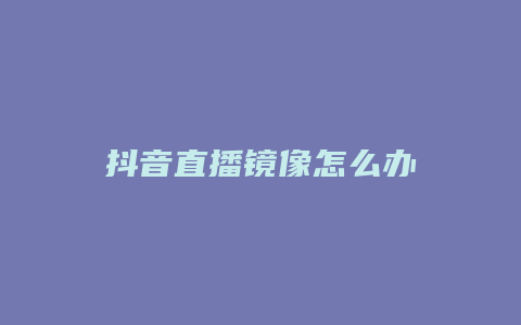 抖音直播鏡像怎么辦