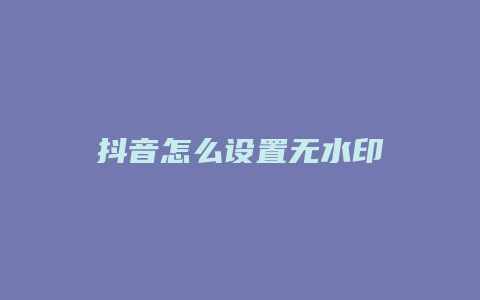 抖音怎么設(shè)置無水印