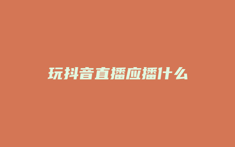 玩抖音直播應(yīng)播什么