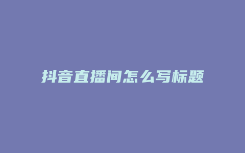 抖音直播間怎么寫標(biāo)題