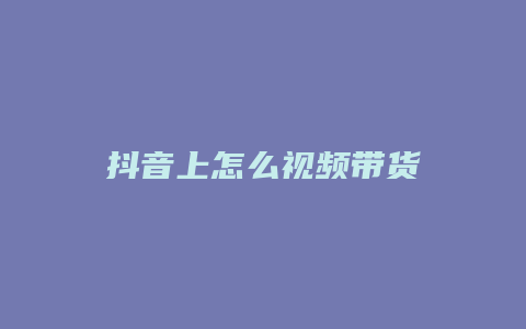 抖音上怎么視頻帶貨