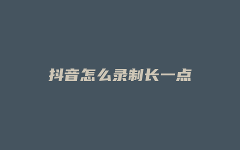 抖音怎么錄制長(zhǎng)一點(diǎn)