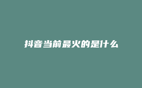 抖音當前最火的是什么