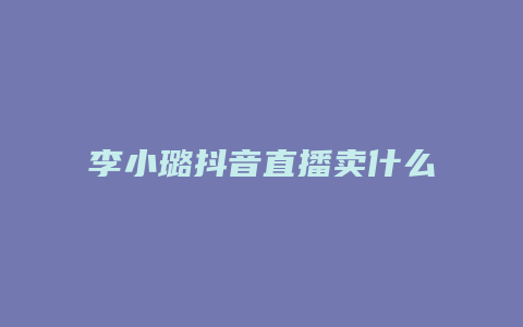 李小璐抖音直播賣什么