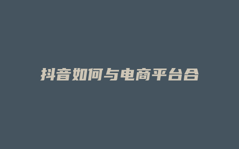 抖音如何與電商平臺合作