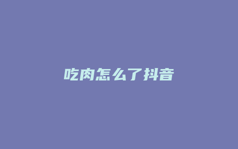 吃肉怎么了抖音