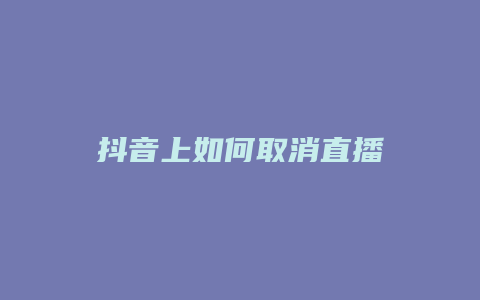 抖音上如何取消直播