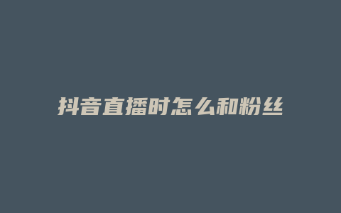 抖音直播時怎么和粉絲互動