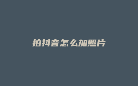 拍抖音怎么加照片