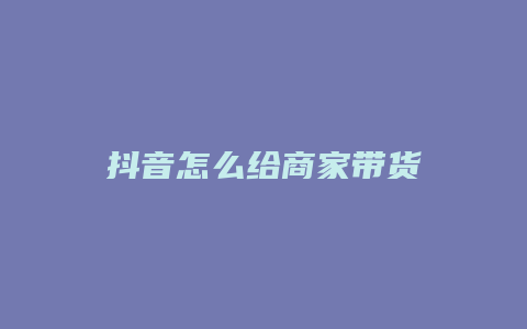 抖音怎么給商家?guī)ж? loading=