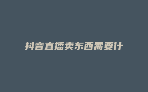 抖音直播賣東西需要什么