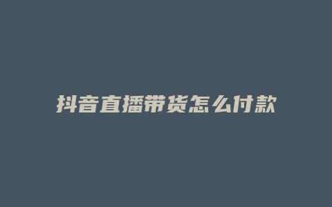 抖音直播帶貨怎么付款的