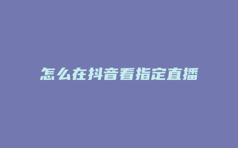 怎么在抖音看指定直播