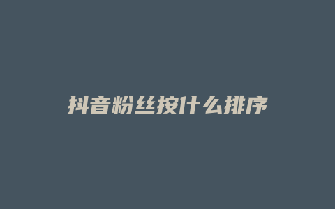 抖音粉絲按什么排序