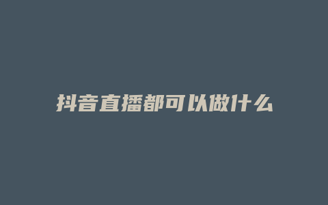 抖音直播都可以做什么