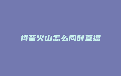 抖音火山怎么同時直播