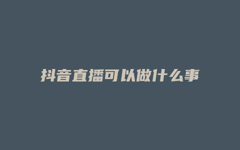 抖音直播可以做什么事