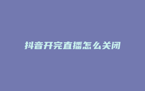 抖音開完直播怎么關閉