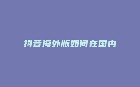 抖音海外版如何在國內