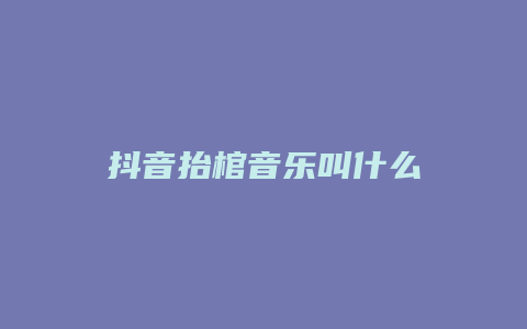 抖音抬棺音樂(lè)叫什么